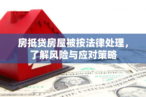 彰武房抵贷房屋被按法律处理，了解风险与应对策略