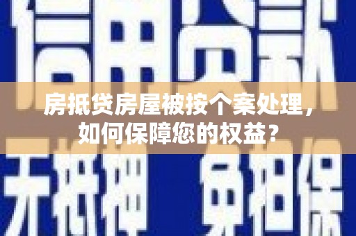 钦南房抵贷房屋被按个案处理，如何保障您的权益？