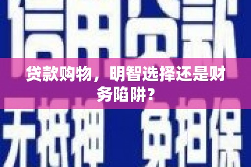 水磨沟贷款购物，明智选择还是财务陷阱？