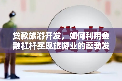 怒江贷款旅游开发，如何利用金融杠杆实现旅游业的蓬勃发展