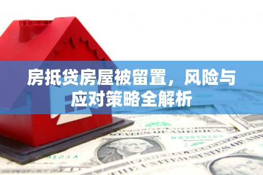 钦南房抵贷房屋被留置，风险与应对策略全解析