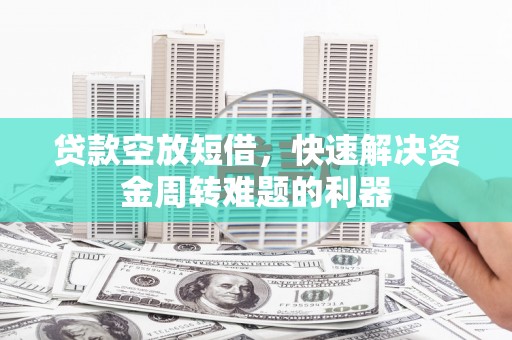 兴安盟贷款空放短借，快速解决资金周转难题的利器