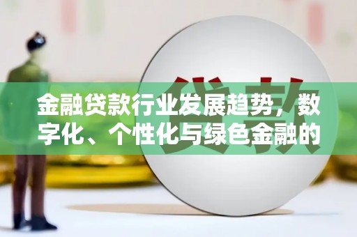 怒江金融贷款行业发展趋势，数字化、个性化与绿色金融的崛起
