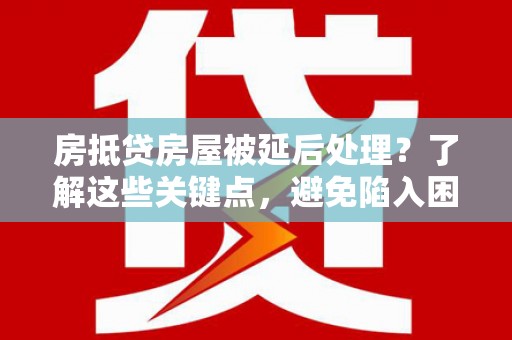 阳泉房抵贷房屋被延后处理？了解这些关键点，避免陷入困境