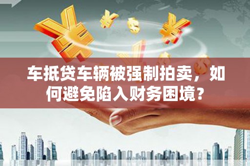 阳泉车抵贷车辆被强制拍卖，如何避免陷入财务困境？