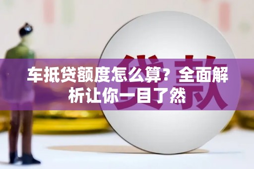 怒江车抵贷额度怎么算？全面解析让你一目了然