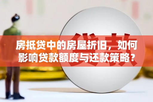 迭部房抵贷中的房屋折旧，如何影响贷款额度与还款策略？