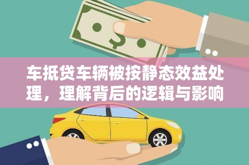 灵丘车抵贷车辆被按静态效益处理，理解背后的逻辑与影响