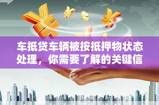 西华车抵贷车辆被按抵押物状态处理，你需要了解的关键信息