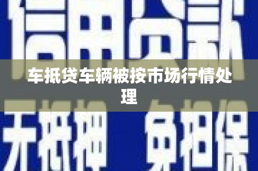 许昌车抵贷车辆被按市场行情处理