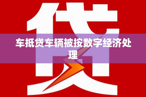 水磨沟车抵贷车辆被按数字经济处理