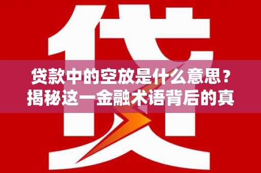 水磨沟贷款中的空放是什么意思？揭秘这一金融术语背后的真相