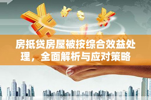 丰原房抵贷房屋被按综合效益处理，全面解析与应对策略