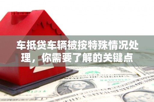 丰原车抵贷车辆被按特殊情况处理，你需要了解的关键点