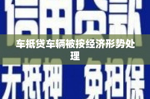 丰原车抵贷车辆被按经济形势处理