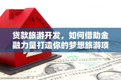 达坂城贷款旅游开发，如何借助金融力量打造你的梦想旅游项目？