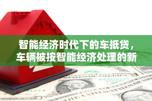 罗源智能经济时代下的车抵贷，车辆被按智能经济处理的新趋势