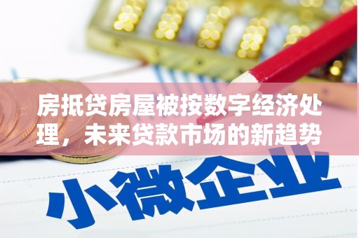 东营房抵贷房屋被按数字经济处理，未来贷款市场的新趋势？