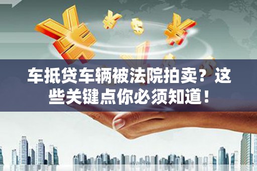 东营车抵贷车辆被法院拍卖？这些关键点你必须知道！