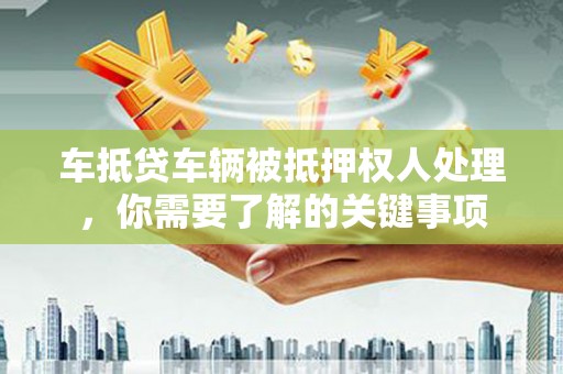 安乡车抵贷车辆被抵押权人处理，你需要了解的关键事项