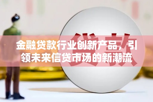 奉贤金融贷款行业创新产品，引领未来信贷市场的新潮流