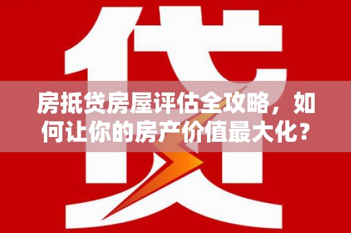 奉贤房抵贷房屋评估全攻略，如何让你的房产价值最大化？