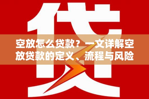工布江达空放怎么贷款？一文详解空放贷款的定义、流程与风险防范