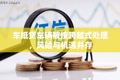 丰原车抵贷车辆被按跨越式处理，风险与机遇并存