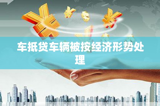 丰原车抵贷车辆被按经济形势处理