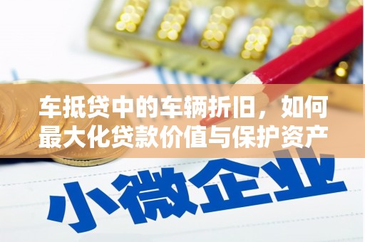 丰原车抵贷中的车辆折旧，如何最大化贷款价值与保护资产