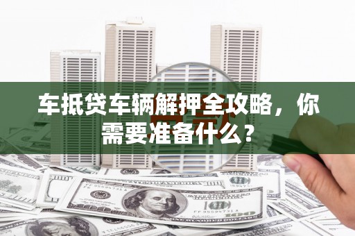 达坂城车抵贷车辆解押全攻略，你需要准备什么？