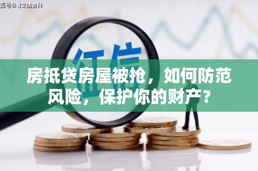 九龙房抵贷房屋被抢，如何防范风险，保护你的财产？