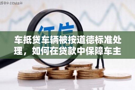 包河车抵贷车辆被按道德标准处理，如何在贷款中保障车主权益？