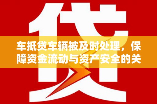 兴县车抵贷车辆被及时处理，保障资金流动与资产安全的关键