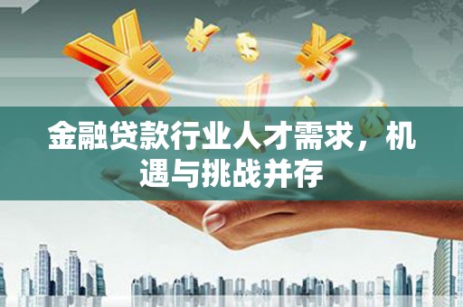 马尔康金融贷款行业人才需求，机遇与挑战并存