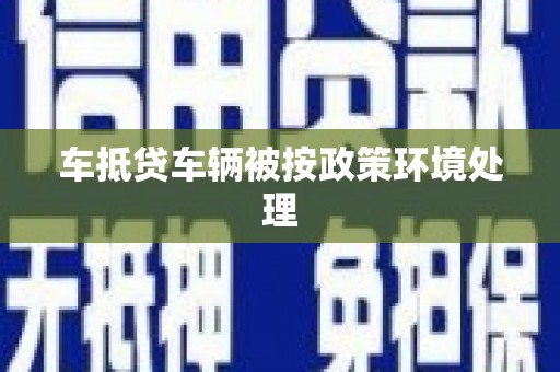 泾县车抵贷车辆被按政策环境处理