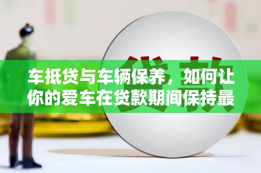 鄱阳车抵贷与车辆保养，如何让你的爱车在贷款期间保持最佳状态