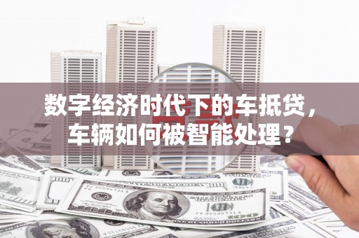 九龙数字经济时代下的车抵贷，车辆如何被智能处理？