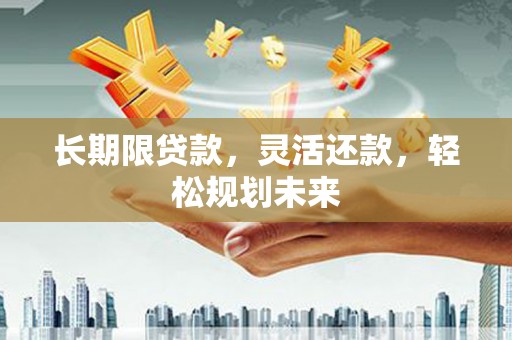 岑巩长期限贷款，灵活还款，轻松规划未来