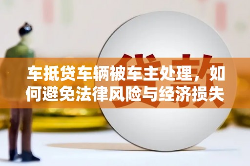 清徐车抵贷车辆被车主处理，如何避免法律风险与经济损失？