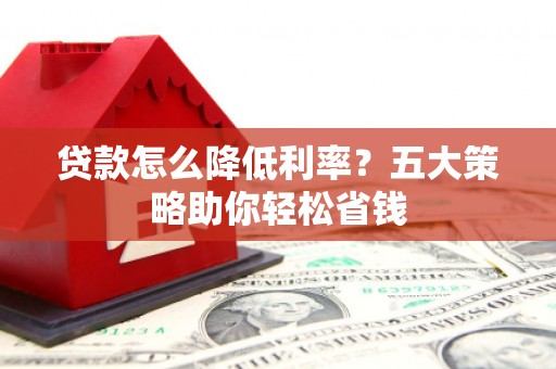 内黄贷款怎么降低利率？五大策略助你轻松省钱