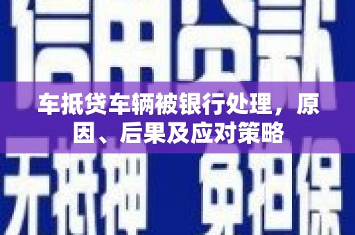 渝北车抵贷车辆被银行处理，原因、后果及应对策略