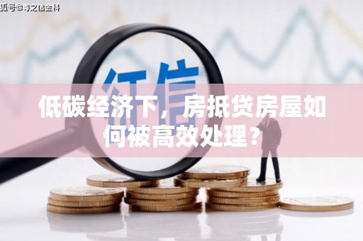 渝北低碳经济下，房抵贷房屋如何被高效处理？