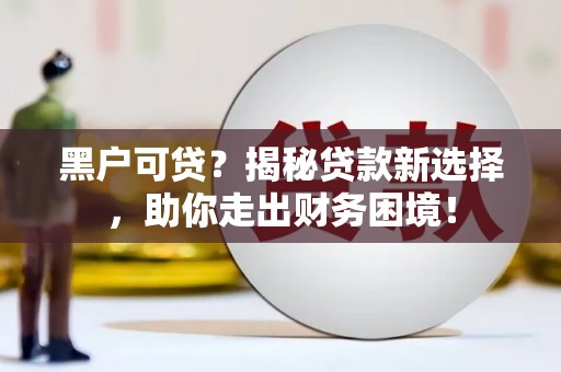正宁黑户可贷？揭秘贷款新选择，助你走出财务困境！