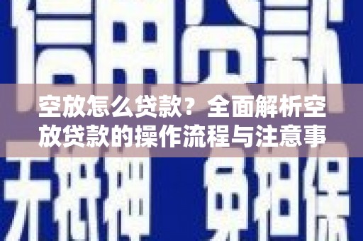 昆山空放怎么贷款？全面解析空放贷款的操作流程与注意事项