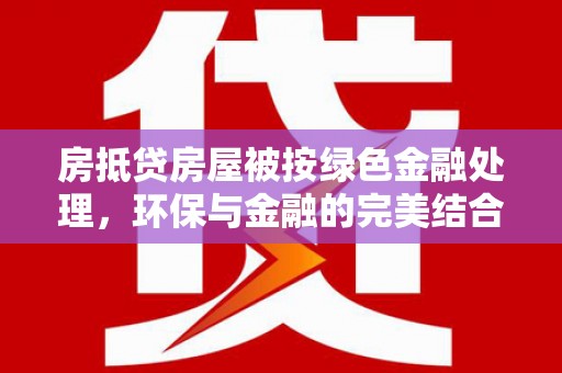 金堂房抵贷房屋被按绿色金融处理，环保与金融的完美结合