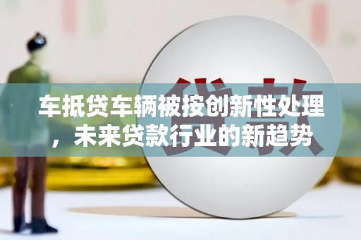 金堂车抵贷车辆被按创新性处理，未来贷款行业的新趋势