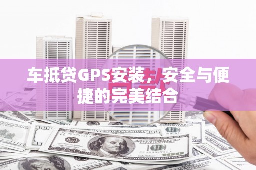 全椒车抵贷GPS安装，安全与便捷的完美结合