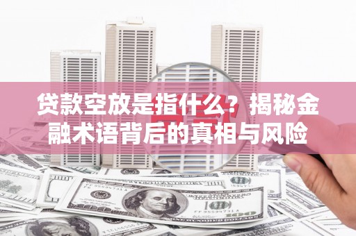 孟村贷款空放是指什么？揭秘金融术语背后的真相与风险