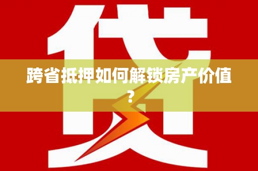孟村跨省抵押如何解锁房产价值？